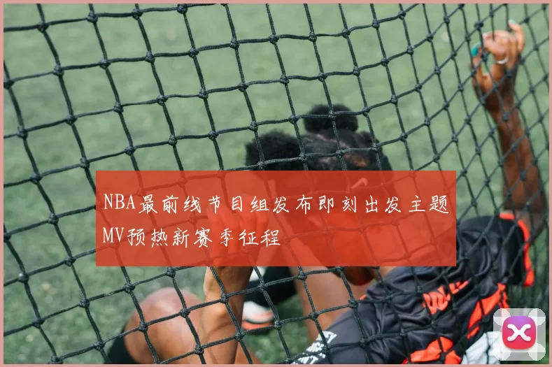 NBA最前线节目组发布即刻出发主题MV预热新赛季征程