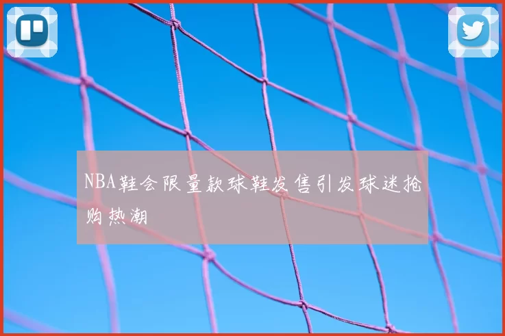 NBA鞋会限量款球鞋发售引发球迷抢购热潮
