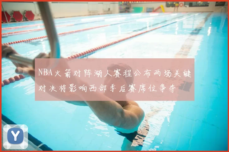 NBA火箭对阵湖人赛程公布两场关键对决将影响西部季后赛席位争夺