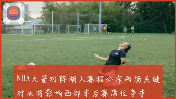 NBA火箭对阵湖人赛程公布两场关键对决将影响西部季后赛席位争夺