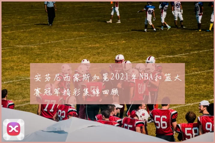 安芬尼西蒙斯加冕2021年NBA扣篮大赛冠军精彩集锦回顾